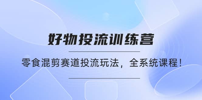 好物推广投流训练营：零食混剪赛道投流玩法，全系统课程_北创网