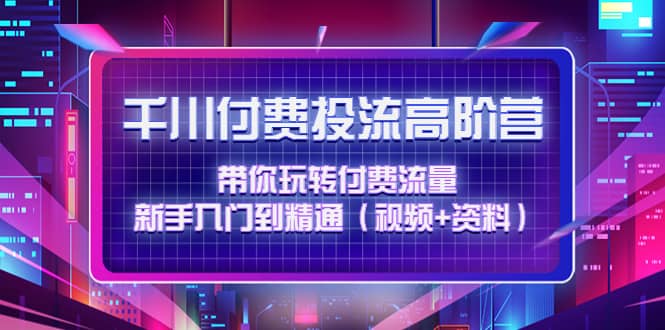 千川付费投流高阶训练营：带你玩转付费流量，新手入门到精通（视频 资料）_北创网
