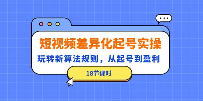 短视频差异化起号实操，玩转新算法规则，从起号到盈利（18节课时）_北创网