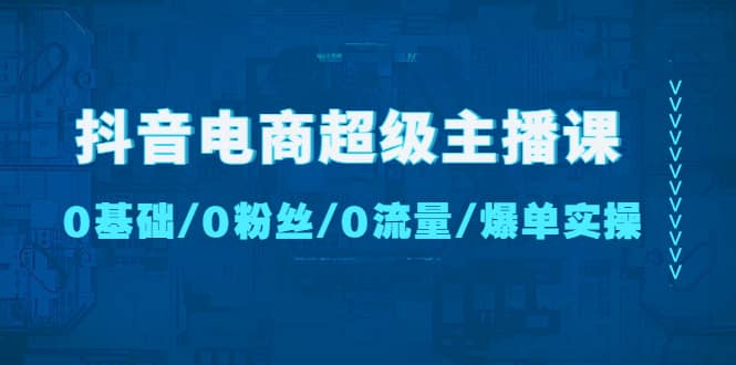 抖音电商超级主播课：0基础、0粉丝、0流量、爆单实操_北创网