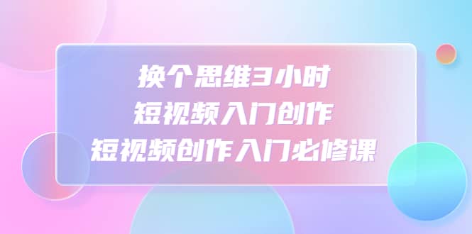 换个思维3小时短视频入门创作，短视频创作入门必修课_北创网