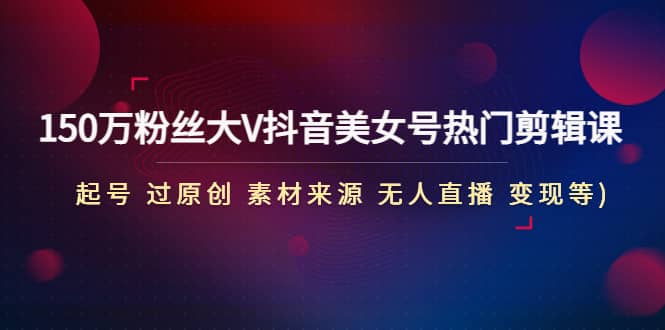 150万粉丝大V抖音美女号热门剪辑课(起号 过原创 素材来源 无人直播 变现)_北创网