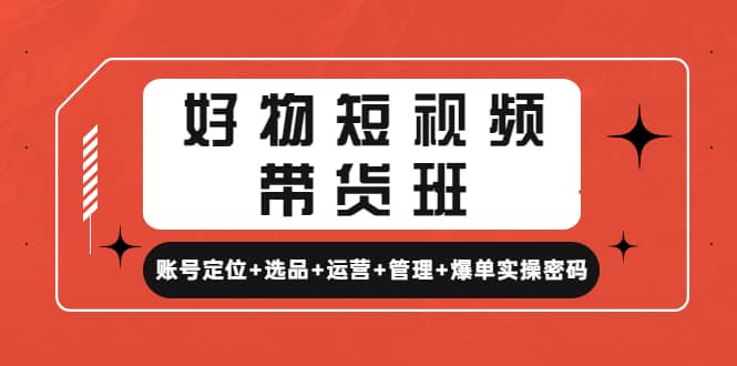 好物短视频带货班：账号定位 选品 运营 管理 爆单实操密码_北创网