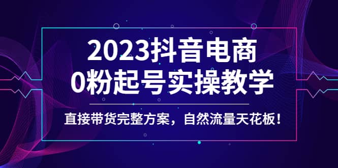 2023抖音电商0粉起号实操教学，直接带货完整方案，自然流量天花板_北创网