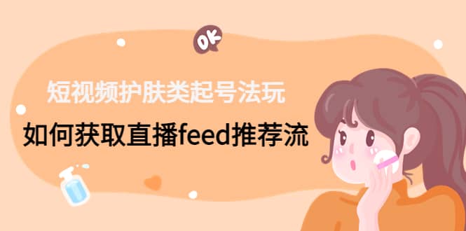 短视频护肤类起号玩法：如何获取直播feed推荐流_北创网