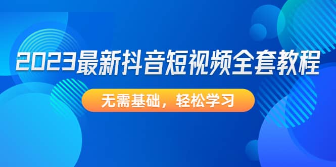 2023最新抖音短视频全套教程，无需基础，轻松学习_北创网