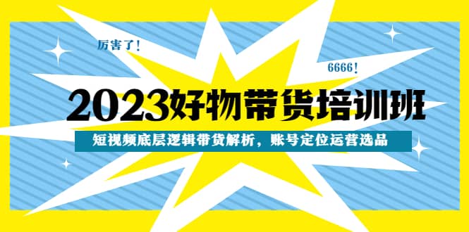 2023好物带货培训班：短视频底层逻辑带货解析，账号定位运营选品_北创网