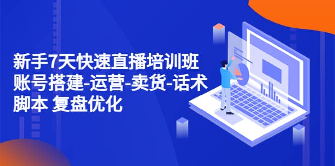 新手7天快速直播培训班：账号搭建-运营-卖货-话术 复盘优化（14节）_北创网