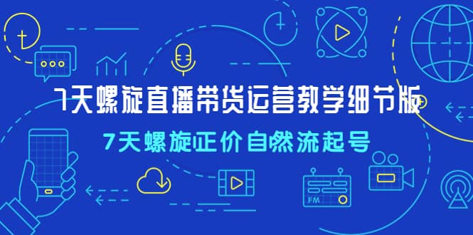 7天螺直旋播带货运营教细学节版，7天螺旋正自价然流起号_北创网