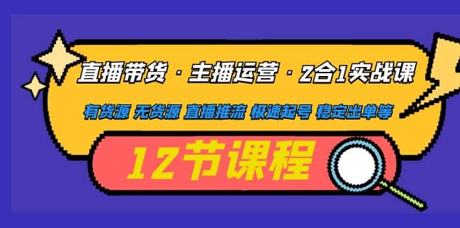 直播带货·主播运营2合1实战课 有货源 无货源 直播推流 极速起号 稳定出单_北创网