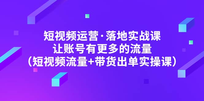 短视频运营·落地实战课 让账号有更多的流量（短视频流量 带货出单实操）_北创网