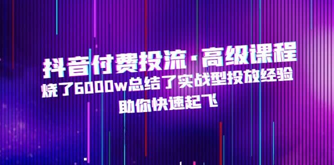 抖音付费投流·高级课程，烧了6000w总结了实战型投放经验，助你快速起飞_北创网