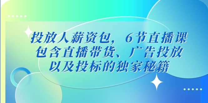 投放人薪资包，6节直播课，包含直播带货、广告投放、以及投标的独家秘籍_北创网