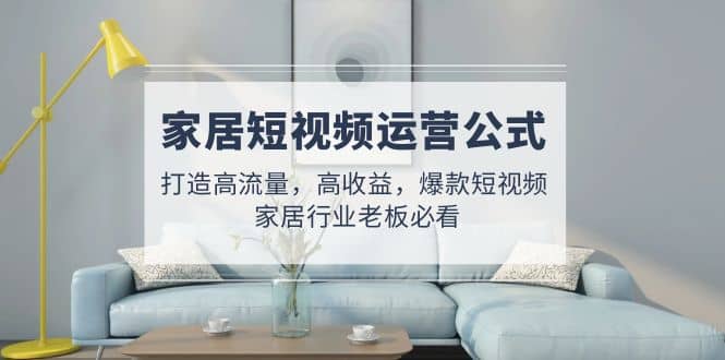 家居短视频运营公式：打造高流量，高收益，爆款短视频 家居行业老板必看_北创网