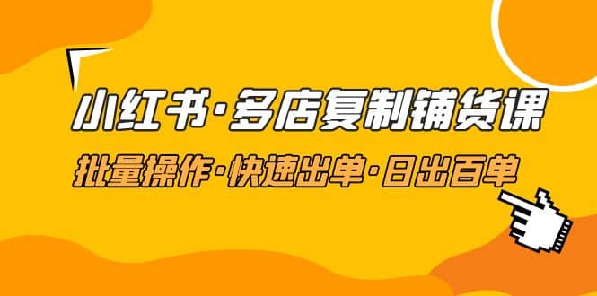 小红书·多店复制铺货课，批量操作·快速出单·日出百单（更新2023年2月）_北创网
