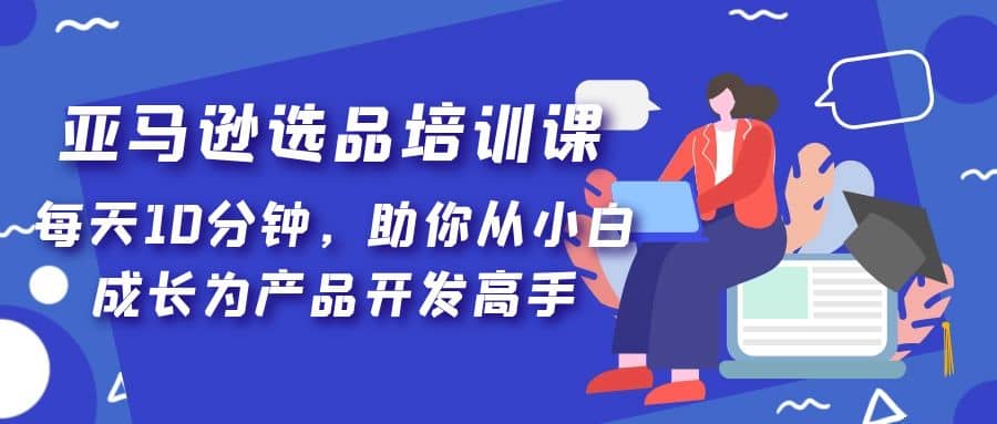 亚马逊选品培训课，每天10分钟，助你从小白成长为产品开发高手_北创网