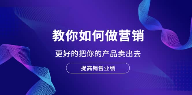 教你如何做营销，更好的把你的产品卖出去 提高销售业绩_北创网