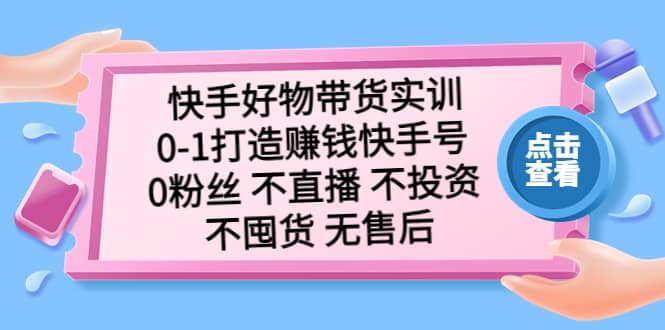 快手好物带货实训：0-1打造赚钱快手号 0粉丝 不直播 不投资 不囤货 无售后_北创网
