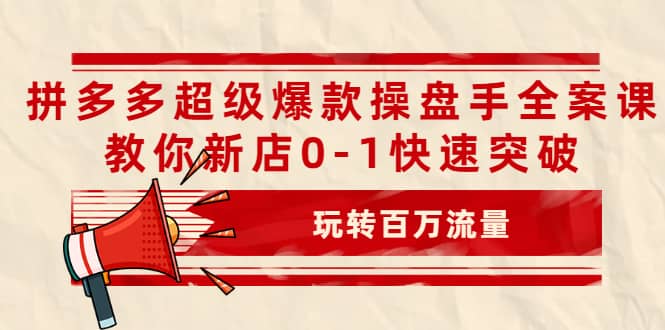 拼多多超级爆款操盘手全案课，教你新店0-1快速突破，玩转百万流量_北创网
