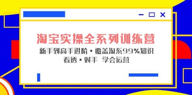 淘宝实操全系列训练营 新手到高手进阶·覆盖·99%知识 看透·对手 学会运营_北创网