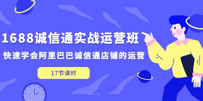 1688诚信通实战运营班，快速学会阿里巴巴诚信通店铺的运营(17节课)_北创网