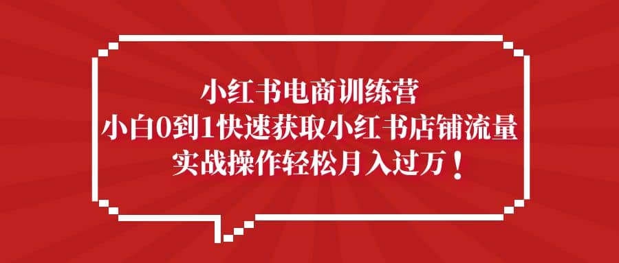 小红书电商训练营，小白0到1快速获取小红书店铺流量_北创网
