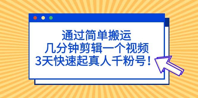通过简单搬运，几分钟剪辑一个视频，3天快速起真人千粉号_北创网