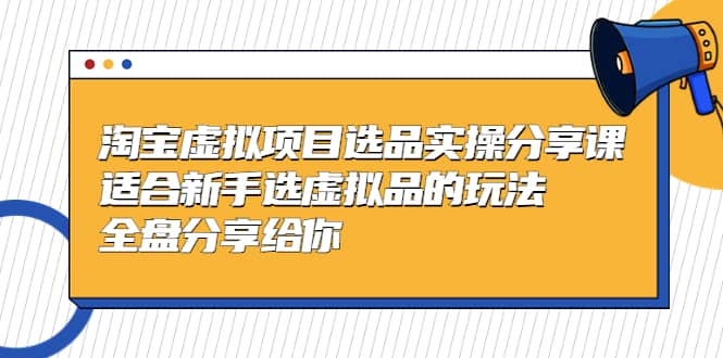 淘宝虚拟项目选品实操分享课，适合新手选虚拟品的玩法 全盘分享给你_北创网