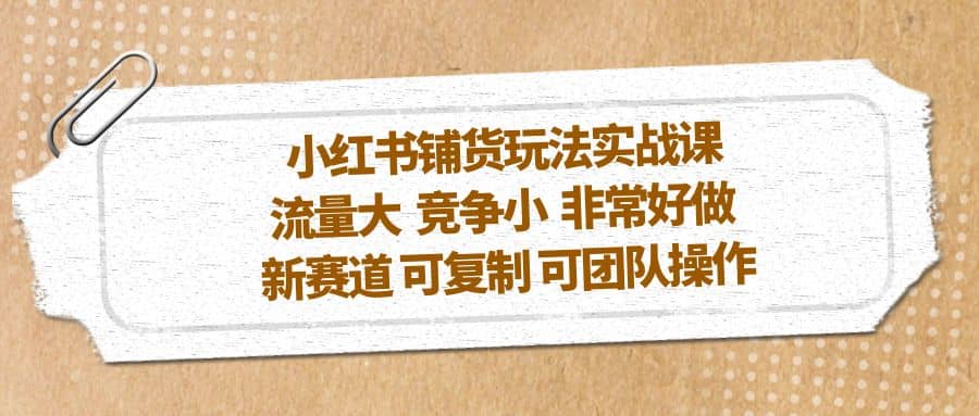 小红书铺货玩法实战课，流量大 竞争小 非常好做 新赛道 可复制 可团队操作_北创网