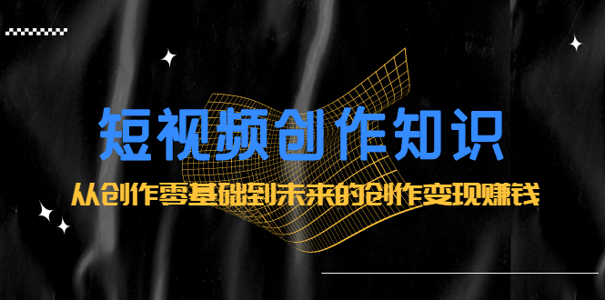 短视频创作知识：从创作零基础到未来的创作变现赚钱_北创网