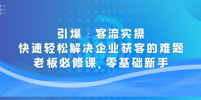 引爆·客流实操：快速轻松解决企业获客的难题，老板必修课，零基础新手_北创网
