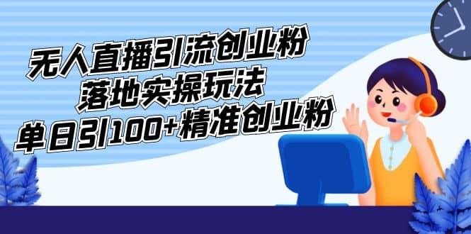 外面收费3980的无人直播引流创业粉落地实操玩法，单日引100 精准创业粉_北创网