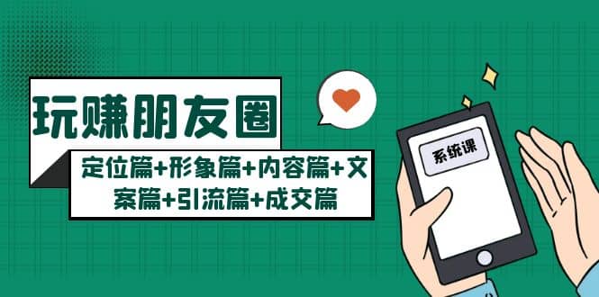 玩赚朋友圈系统课：定位篇 形象篇 内容篇 文案篇 引流篇 成交篇_北创网