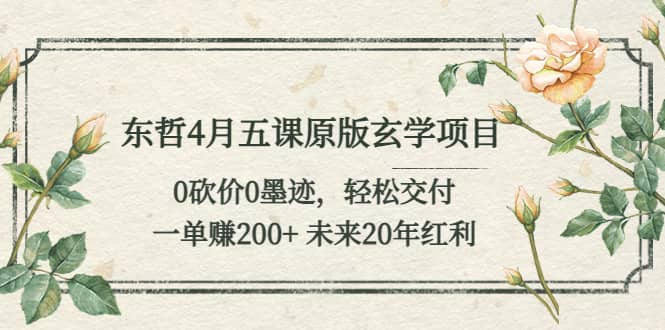 东哲4月五课原版玄学项目：0砍价0墨迹 轻松交付 未来20年红利_北创网