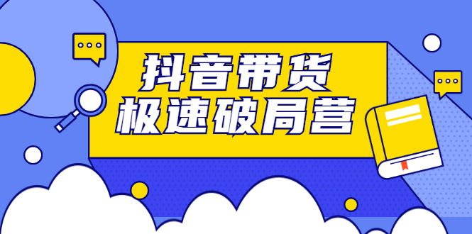 抖音带货极速破局营，掌握抖音电商正确的经营逻辑_北创网