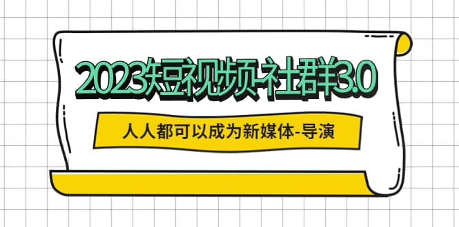 2023短视频-社群3.0，人人都可以成为新媒体-导演 (包含内部社群直播课全套)_北创网