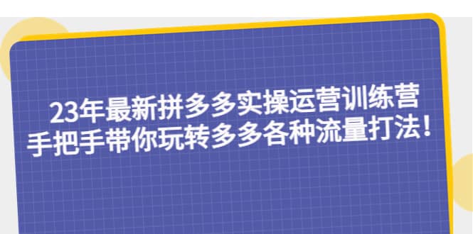 23年最新拼多多实操运营训练营：手把手带你玩转多多各种流量打法！_北创网