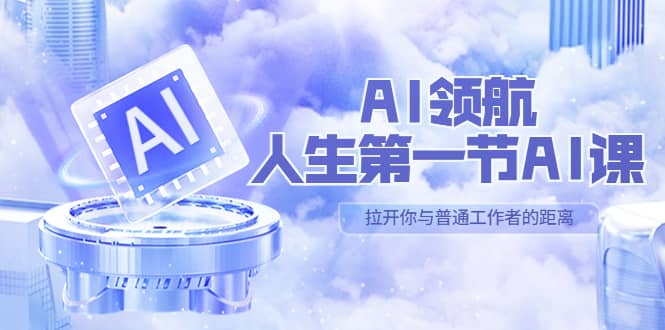 AI-领航-人生第一节-AI课，30位AI领域极客 汇集1000小时Al心得（保姆级）_北创网