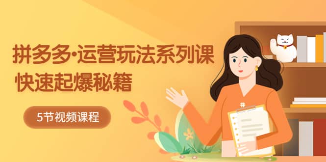 2023拼多多-运营玩法系列课：快速起爆秘籍（5节视频课）_北创网
