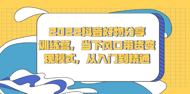 2022抖音好物分享训练营，当下风口带货变现模式，从入门到精通_北创网