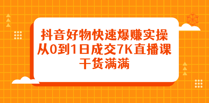 抖音好物快速爆赚实操，从0到1日成交7K直播课，干货满满_北创网