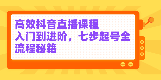 高效抖音直播课程，入门到进阶，七步起号全流程秘籍_北创网
