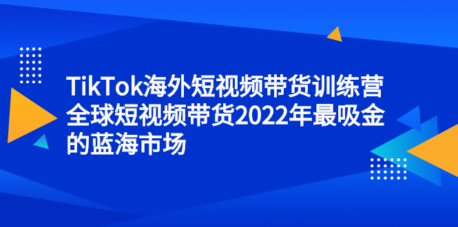 TikTok海外短视频带货训练营，全球短视频带货2022年最吸金的蓝海市场_北创网