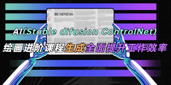 AI（stable difusion ControlNet）绘画进阶课程 办公场景 全面提升工作效率_北创网