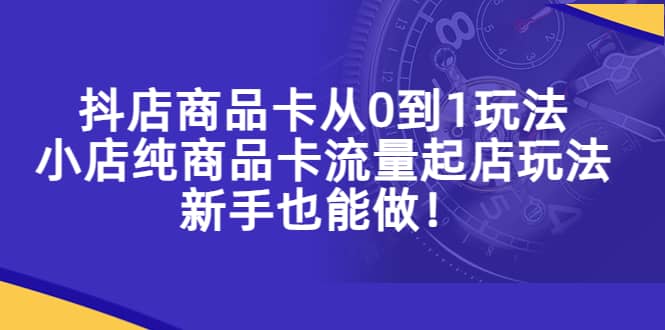 抖店商品卡从0到1玩法，小店纯商品卡流量起店玩法，新手也能做_北创网