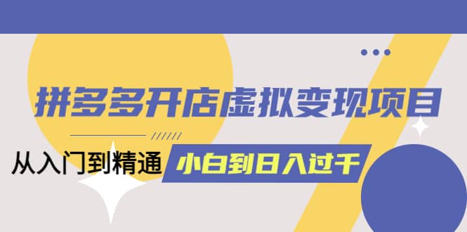 拼多多开店虚拟变现项目：入门到精通 从小白到日入1000（完整版）4月10更新_北创网