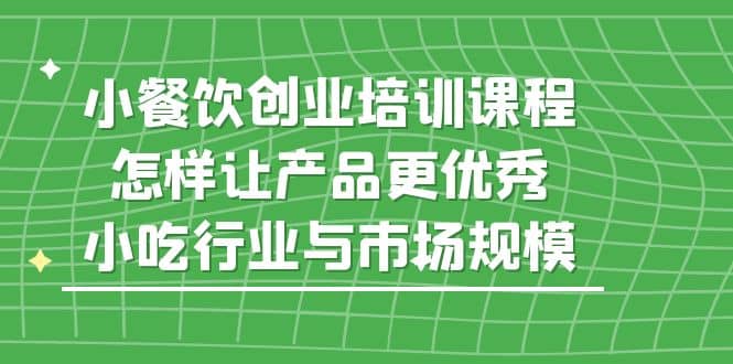 小餐饮创业培训课程，怎样让产品更优秀，小吃行业与市场规模_北创网