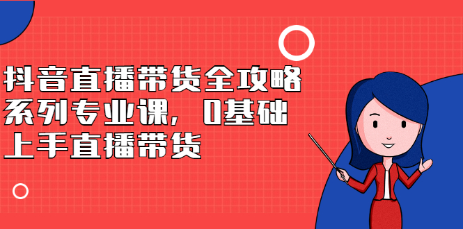 抖音直播带货全攻略系列专业课，0基础上手直播带货_北创网