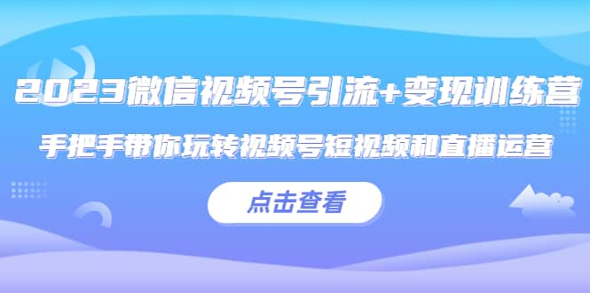 2023微信视频号引流 变现训练营：手把手带你玩转视频号短视频和直播运营_北创网