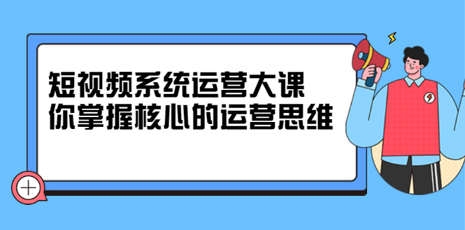 短视频系统运营大课，你掌握核心的运营思维 价值7800元_北创网